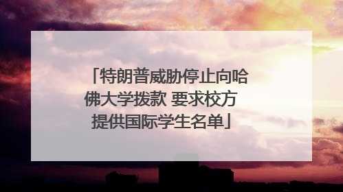 特朗普威胁停止向哈佛大学拨款 要求校方提供国际学生名单