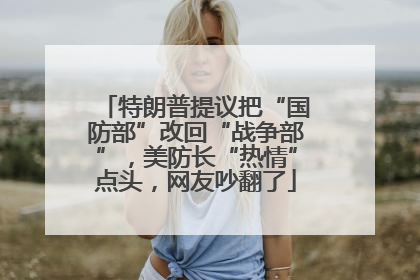 特朗普提议把“国防部”改回“战争部”，美防长“热情”点头，网友吵翻了