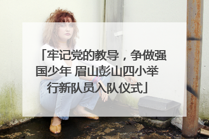 牢记党的教导，争做强国少年 眉山彭山四小举行新队员入队仪式