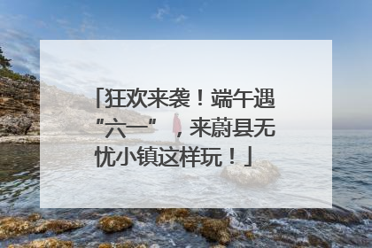 狂欢来袭！端午遇“六一”，来蔚县无忧小镇这样玩！