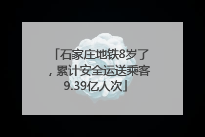 石家庄地铁8岁了，累计安全运送乘客9.39亿人次