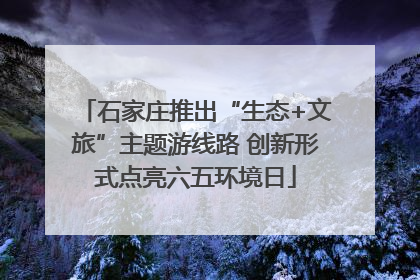 石家庄推出“生态+文旅”主题游线路 创新形式点亮六五环境日