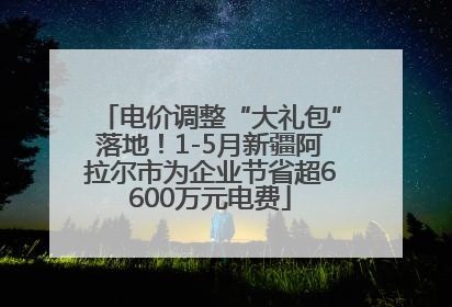 电价调整“大礼包”落地！1-5月新疆阿拉尔市为企业节省超6600万元电费
