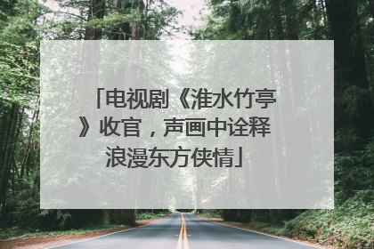 电视剧《淮水竹亭》收官，声画中诠释浪漫东方侠情