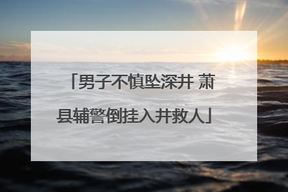 男子不慎坠深井 萧县辅警倒挂入井救人