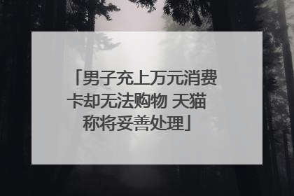 男子充上万元消费卡却无法购物 天猫称将妥善处理