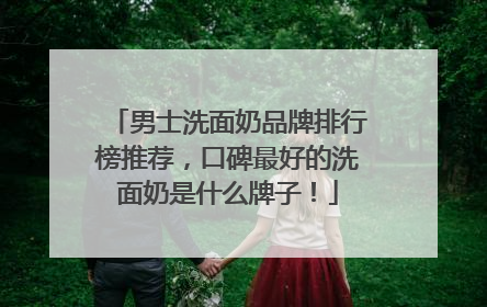 男士洗面奶品牌排行榜推荐，口碑最好的洗面奶是什么牌子！