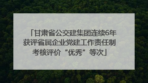 甘肃省公交建集团连续6年获评省属企业党建工作责任制考核评价“优秀”等次