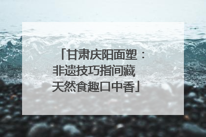甘肃庆阳面塑：非遗技巧指间藏 天然食趣口中香