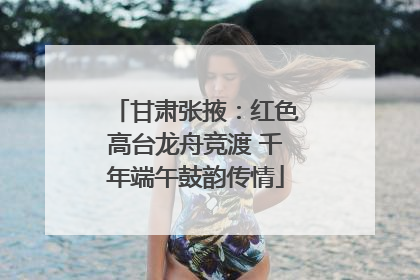 甘肃张掖：红色高台龙舟竞渡 千年端午鼓韵传情