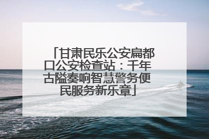 甘肃民乐公安扁都口公安检查站：千年古隘奏响智慧警务便民服务新乐章
