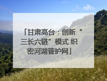 甘肃高台：创新“三长六链”模式 织密河湖管护网