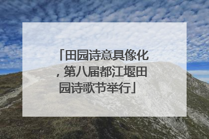 田园诗意具像化，第八届都江堰田园诗歌节举行