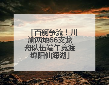 百舸争流！川渝两地66支龙舟队伍端午竞渡绵阳仙海湖