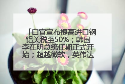 白宫宣布提高进口钢铝关税至50%；韩国李在明总统任期正式开始；超越微软，英伟达重回全球市值第一；华熙生物回应近期风波丨每经早参