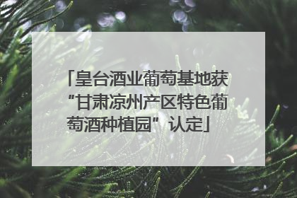 皇台酒业葡萄基地获“甘肃凉州产区特色葡萄酒种植园”认定
