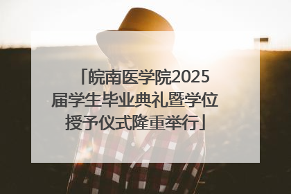 皖南医学院2025届学生毕业典礼暨学位授予仪式隆重举行