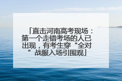 直击河南高考现场：第一个走错考场的人已出现，有考生穿“全对”战服入场引围观
