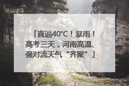 直逼40℃！暴雨！高考三天，河南高温、强对流天气“齐聚”