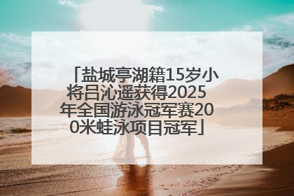 盐城亭湖籍15岁小将吕沁遥获得2025年全国游泳冠军赛200米蛙泳项目冠军