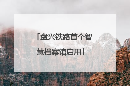 盘兴铁路首个智慧档案馆启用