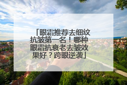 眼霜推荐去细纹抗皱第一名！哪种眼霜抗衰老去皱效果好？跨眼逆袭