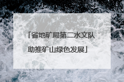 省地矿局第二水文队助推矿山绿色发展