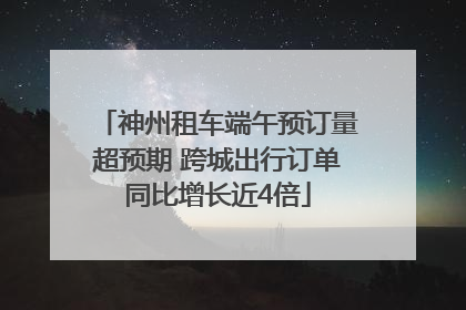 神州租车端午预订量超预期 跨城出行订单同比增长近4倍