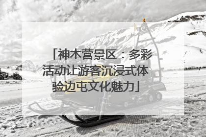 神木营景区：多彩活动让游客沉浸式体验边屯文化魅力