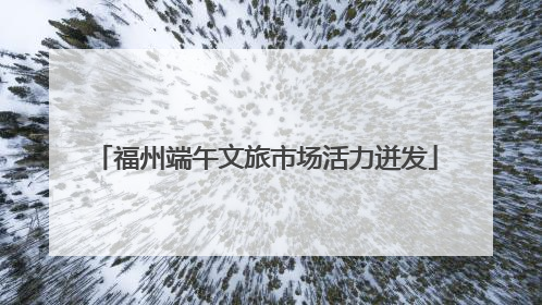 福州端午文旅市场活力迸发