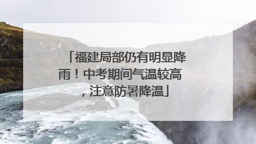 福建局部仍有明显降雨！中考期间气温较高，注意防暑降温