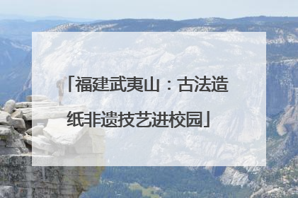 福建武夷山：古法造纸非遗技艺进校园