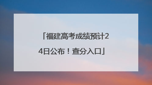 福建高考成绩预计24日公布！查分入口