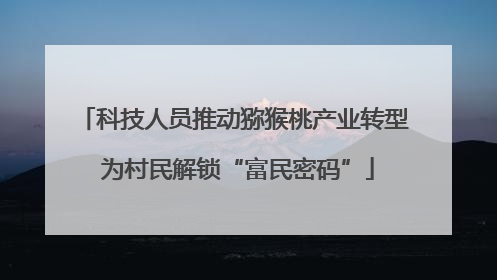 科技人员推动猕猴桃产业转型 为村民解锁“富民密码”