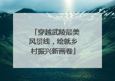 穿越武陵最美风景线，绘就乡村振兴新画卷