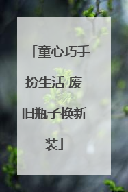 童心巧手扮生活 废旧瓶子换新装