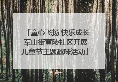 童心飞扬 快乐成长 军山街黄陵社区开展儿童节主题趣味活动