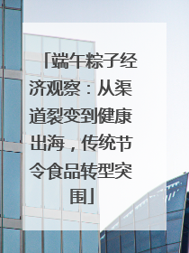 端午粽子经济观察：从渠道裂变到健康出海，传统节令食品转型突围