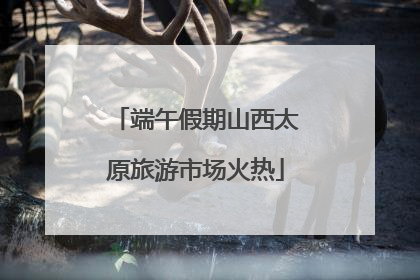 端午假期山西太原旅游市场火热