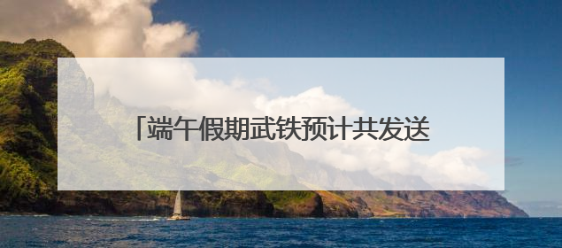 端午假期武铁预计共发送旅客380万人次左右