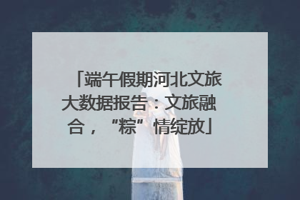 端午假期河北文旅大数据报告：文旅融合，“粽”情绽放