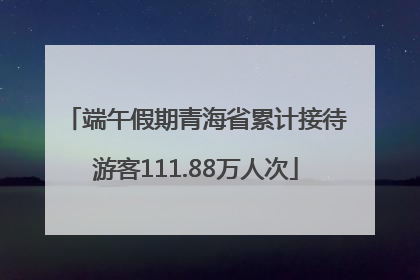 端午假期青海省累计接待游客111.88万人次