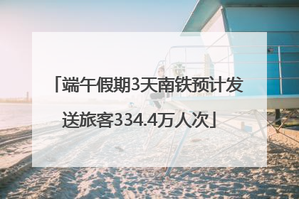 端午假期3天南铁预计发送旅客334.4万人次