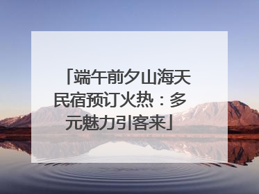 端午前夕山海天民宿预订火热：多元魅力引客来