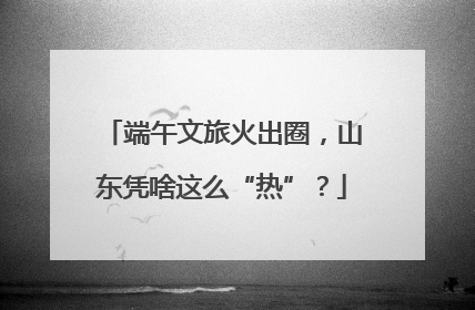 端午文旅火出圈，山东凭啥这么“热”？