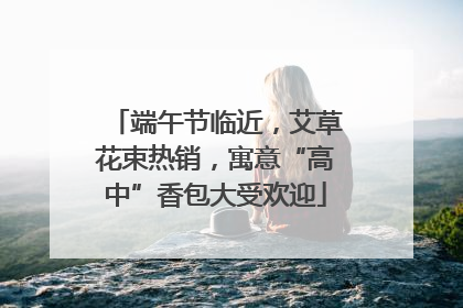 端午节临近，艾草花束热销，寓意“高中”香包大受欢迎