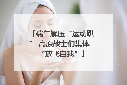 端午解压“运动趴” 高原战士们集体“放飞自我”
