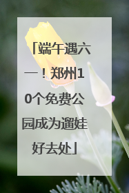 端午遇六一！郑州10个免费公园成为遛娃好去处