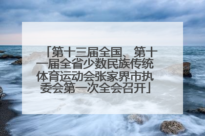 第十三届全国、第十一届全省少数民族传统体育运动会张家界市执委会第一次全会召开
