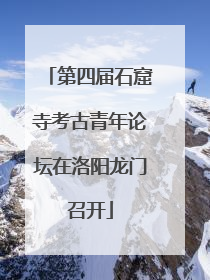 第四届石窟寺考古青年论坛在洛阳龙门召开